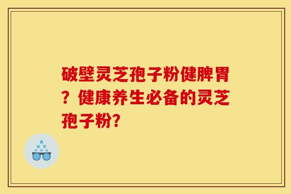 破壁灵芝孢子粉健脾胃？健康养生必备的灵芝孢子粉？