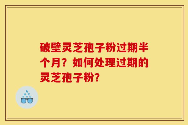 破壁灵芝孢子粉过期半个月？如何处理过期的灵芝孢子粉？