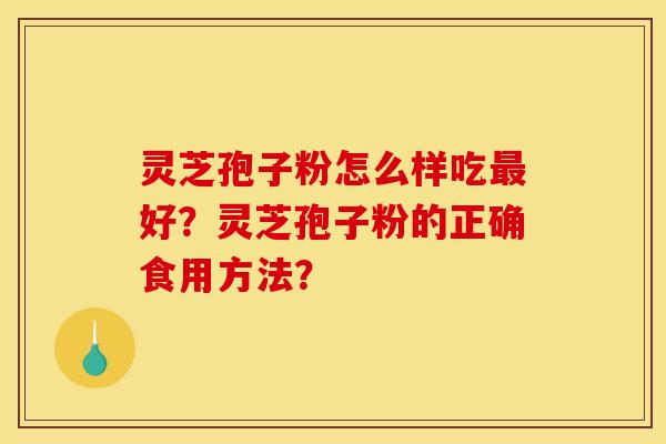 灵芝孢子粉怎么样吃好？灵芝孢子粉的正确食用方法？