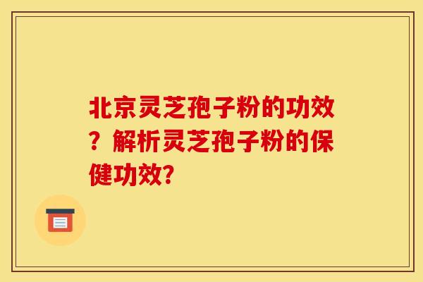 北京灵芝孢子粉的功效？解析灵芝孢子粉的保健功效？