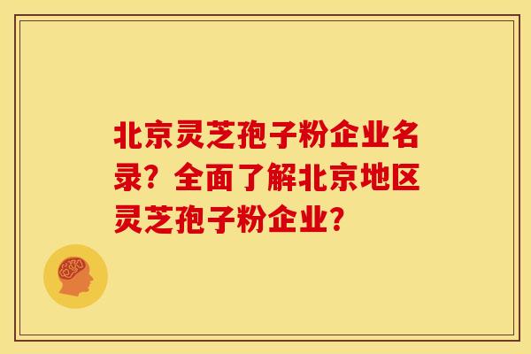 北京灵芝孢子粉企业名录？全面了解北京地区灵芝孢子粉企业？