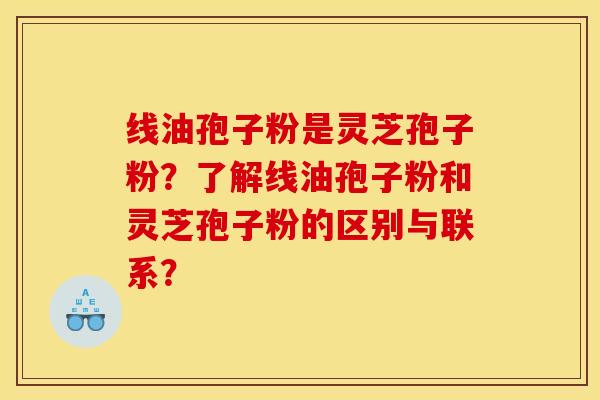 线油孢子粉是灵芝孢子粉？了解线油孢子粉和灵芝孢子粉的区别与联系？