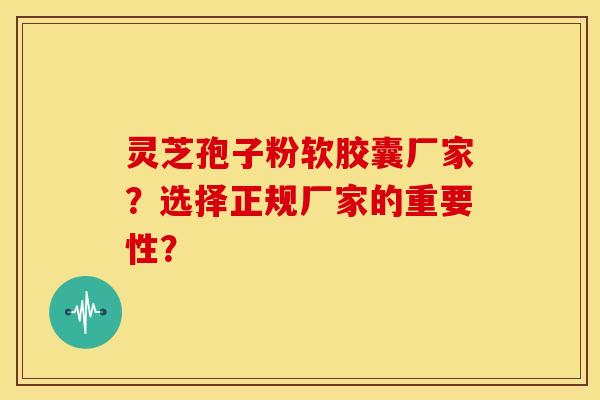 灵芝孢子粉软胶囊厂家？选择正规厂家的重要性？