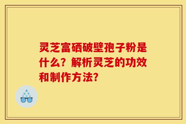 灵芝富硒破壁孢子粉是什么？解析灵芝的功效和制作方法？