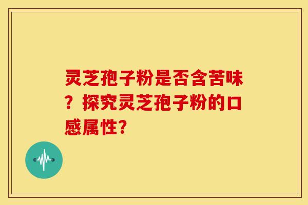 灵芝孢子粉是否含苦味？探究灵芝孢子粉的口感属性？