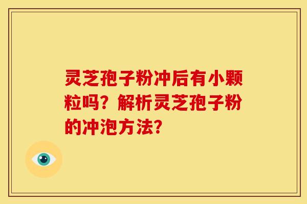 灵芝孢子粉冲后有小颗粒吗？解析灵芝孢子粉的冲泡方法？
