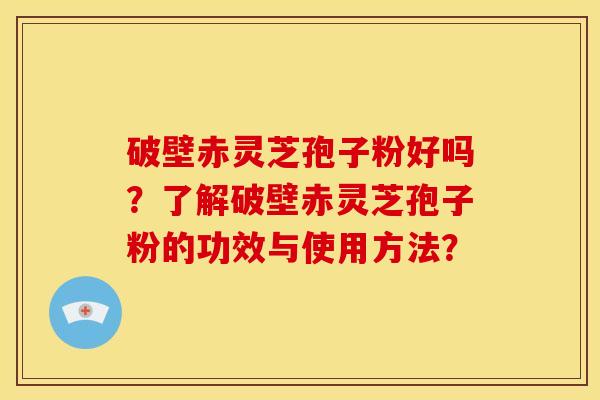 破壁赤灵芝孢子粉好吗？了解破壁赤灵芝孢子粉的功效与使用方法？