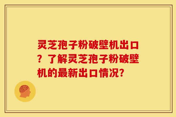 灵芝孢子粉破壁机出口？了解灵芝孢子粉破壁机的最新出口情况？