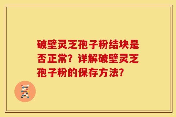 破壁灵芝孢子粉结块是否正常？详解破壁灵芝孢子粉的保存方法？