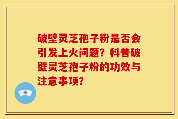 破壁灵芝孢子粉是否会引发上火问题？科普破壁灵芝孢子粉的功效与注意事项？