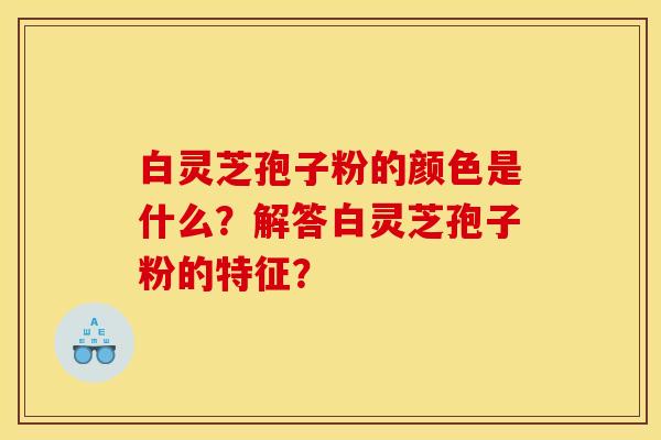 白灵芝孢子粉的颜色是什么？解答白灵芝孢子粉的特征？