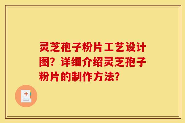 灵芝孢子粉片工艺设计图？详细介绍灵芝孢子粉片的制作方法？