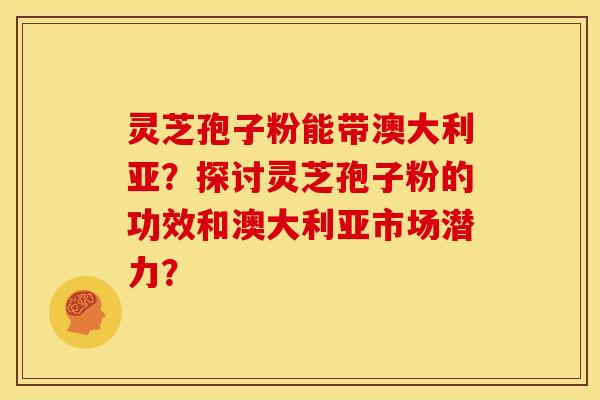 灵芝孢子粉能带澳大利亚？探讨灵芝孢子粉的功效和澳大利亚市场潜力？