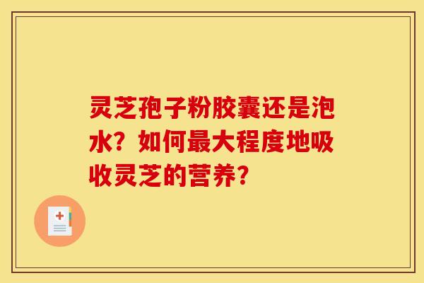 灵芝孢子粉胶囊还是泡水？如何最大程度地吸收灵芝的营养？
