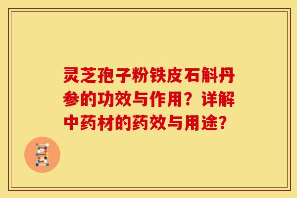 灵芝孢子粉铁皮石斛丹参的功效与作用？详解中药材的药效与用途？