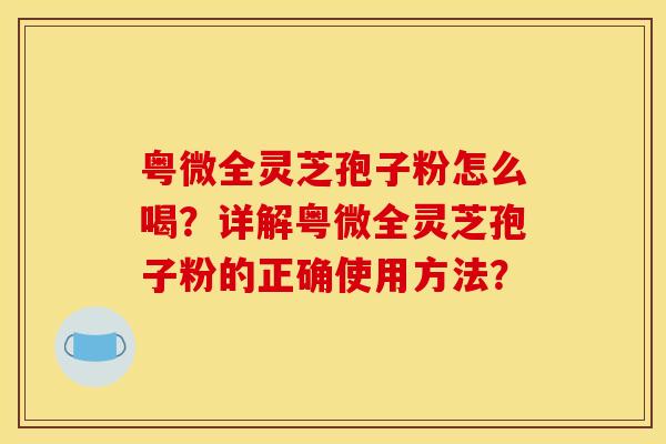 粤微全灵芝孢子粉怎么喝？详解粤微全灵芝孢子粉的正确使用方法？
