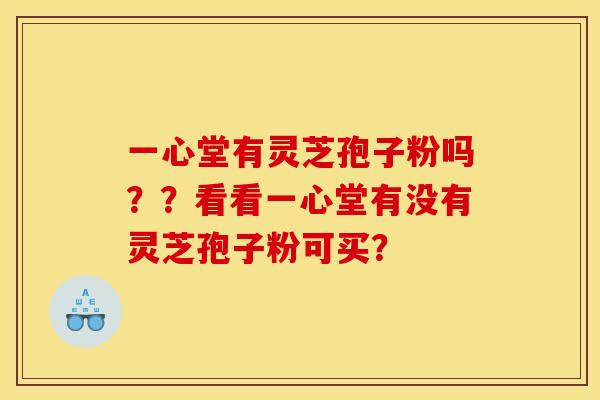 一心堂有灵芝孢子粉吗？？看看一心堂有没有灵芝孢子粉可买？