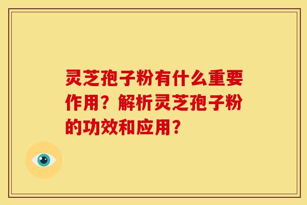 灵芝孢子粉有什么重要作用？解析灵芝孢子粉的功效和应用？