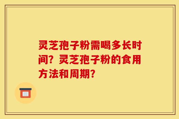 灵芝孢子粉需喝多长时间？灵芝孢子粉的食用方法和周期？