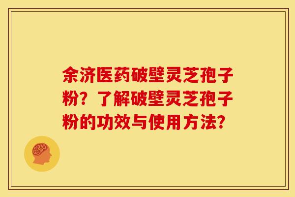 余济医药破壁灵芝孢子粉？了解破壁灵芝孢子粉的功效与使用方法？