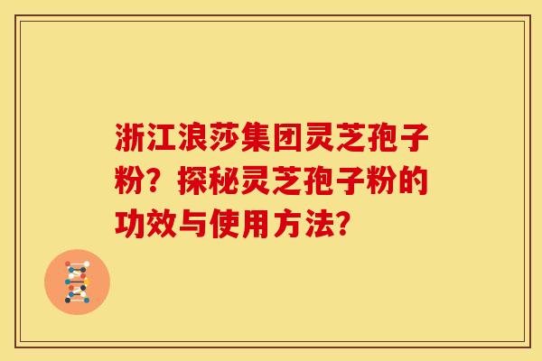 浙江浪莎集团灵芝孢子粉？探秘灵芝孢子粉的功效与使用方法？
