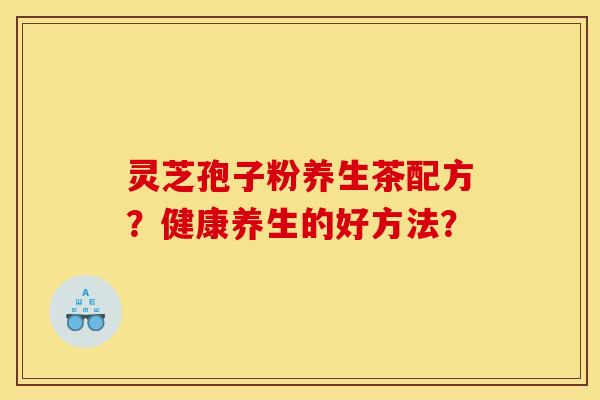 灵芝孢子粉养生茶配方？健康养生的好方法？