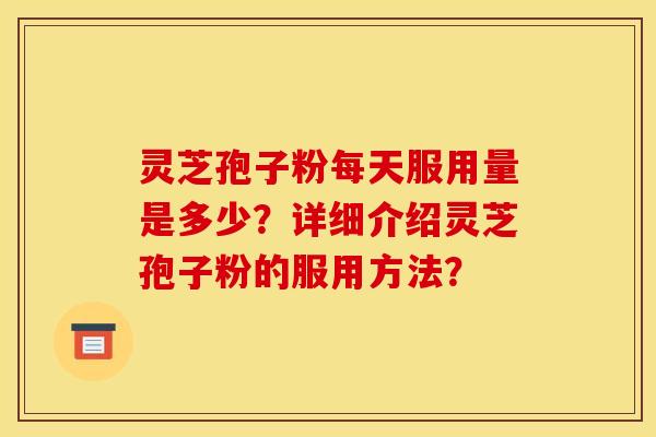 灵芝孢子粉每天服用量是多少？详细介绍灵芝孢子粉的服用方法？