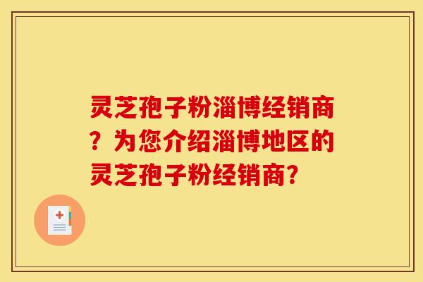 灵芝孢子粉淄博经销商？为您介绍淄博地区的灵芝孢子粉经销商？