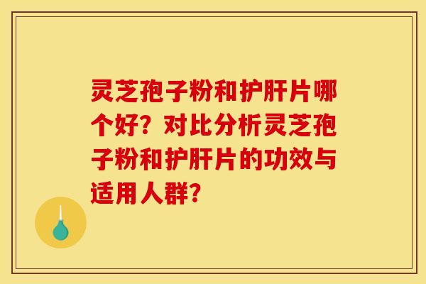 灵芝孢子粉和护肝片哪个好？对比分析灵芝孢子粉和护肝片的功效与适用人群？