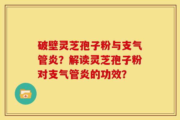 破壁灵芝孢子粉与支气管炎？解读灵芝孢子粉对支气管炎的功效？