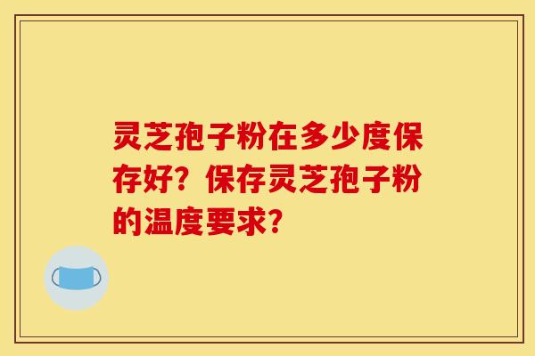 灵芝孢子粉在多少度保存好？保存灵芝孢子粉的温度要求？