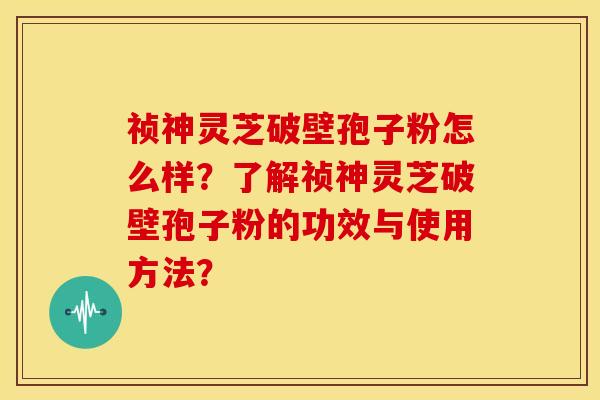 祯神灵芝破壁孢子粉怎么样？了解祯神灵芝破壁孢子粉的功效与使用方法？