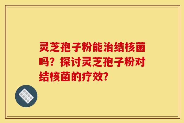 灵芝孢子粉能治结核菌吗？探讨灵芝孢子粉对结核菌的疗效？
