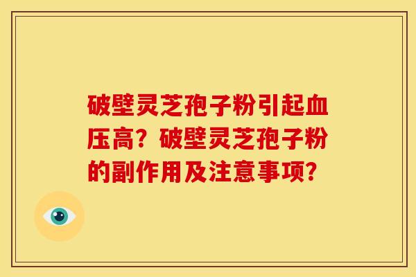 破壁灵芝孢子粉引起血压高？破壁灵芝孢子粉的副作用及注意事项？