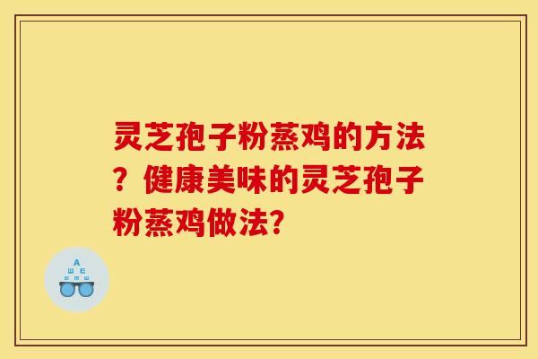 灵芝孢子粉蒸鸡的方法？健康美味的灵芝孢子粉蒸鸡做法？