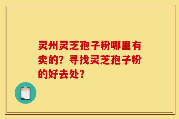 灵州灵芝孢子粉哪里有卖的？寻找灵芝孢子粉的好去处？