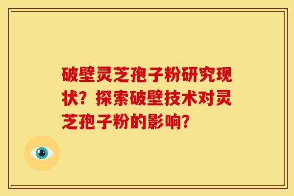 破壁灵芝孢子粉研究现状？探索破壁技术对灵芝孢子粉的影响？