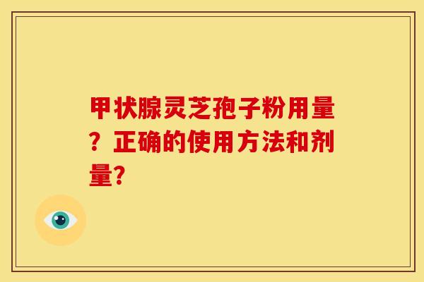 甲状腺灵芝孢子粉用量？正确的使用方法和剂量？