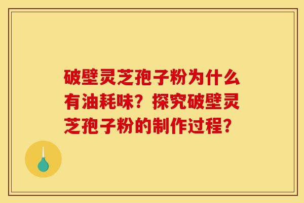 破壁灵芝孢子粉为什么有油耗味？探究破壁灵芝孢子粉的制作过程？
