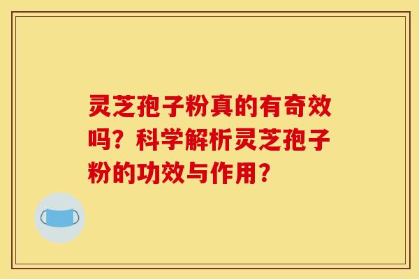 灵芝孢子粉真的有奇效吗？科学解析灵芝孢子粉的功效与作用？