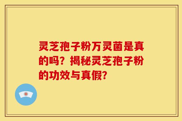 灵芝孢子粉万灵菌是真的吗？揭秘灵芝孢子粉的功效与真假？