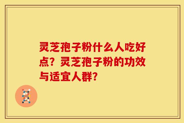 灵芝孢子粉什么人吃好点？灵芝孢子粉的功效与适宜人群？