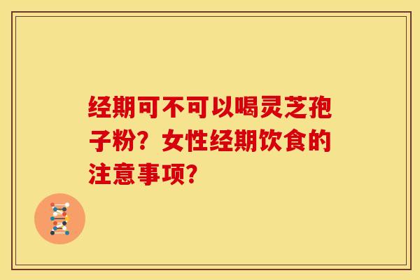 经期可不可以喝灵芝孢子粉？女性经期饮食的注意事项？