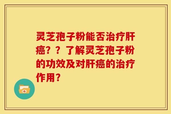 灵芝孢子粉能否治疗肝癌？？了解灵芝孢子粉的功效及对肝癌的治疗作用？