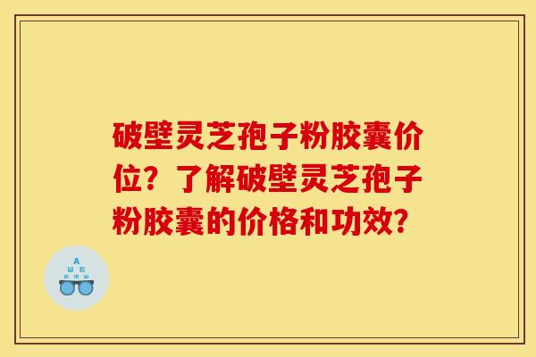 破壁灵芝孢子粉胶囊价位？了解破壁灵芝孢子粉胶囊的价格和功效？