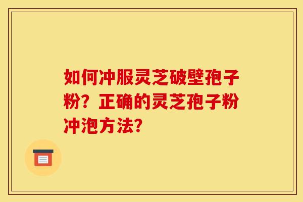 如何冲服灵芝破壁孢子粉？正确的灵芝孢子粉冲泡方法？