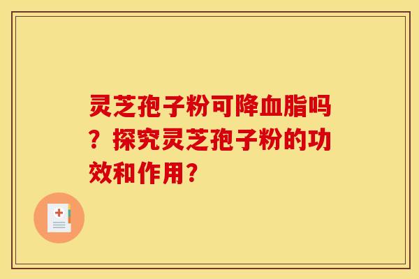 灵芝孢子粉可降血脂吗？探究灵芝孢子粉的功效和作用？