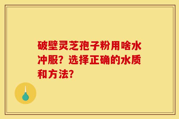 破壁灵芝孢子粉用啥水冲服？选择正确的水质和方法？