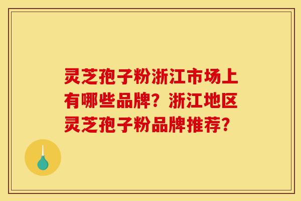 灵芝孢子粉浙江市场上有哪些品牌？浙江地区灵芝孢子粉品牌推荐？