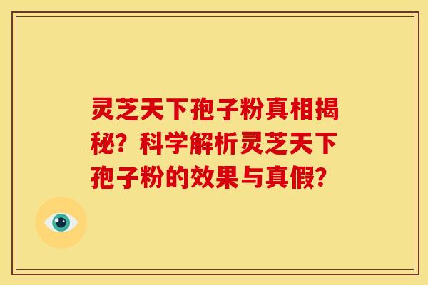 灵芝天下孢子粉真相揭秘？科学解析灵芝天下孢子粉的效果与真假？